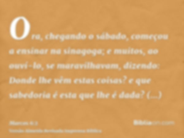 Ora, chegando o sábado, começou a ensinar na sinagoga; e muitos, ao ouví-lo, se maravilhavam, dizendo: Donde lhe vêm estas coisas? e que sabedoria é esta que lh