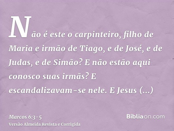 Não é este o carpinteiro, filho de Maria e irmão de Tiago, e de José, e de Judas, e de Simão? E não estão aqui conosco suas irmãs? E escandalizavam-se nele.E Je