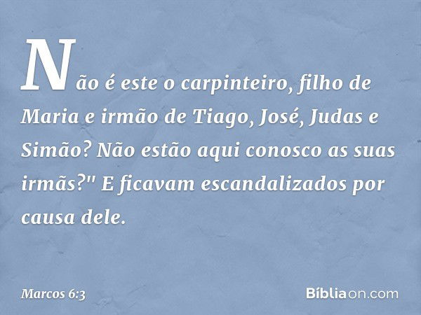 Não é este o carpinteiro, filho de Maria e irmão de Tiago, José, Judas e Simão? Não estão aqui conosco as suas irmãs?" E ficavam escandalizados por causa dele. 