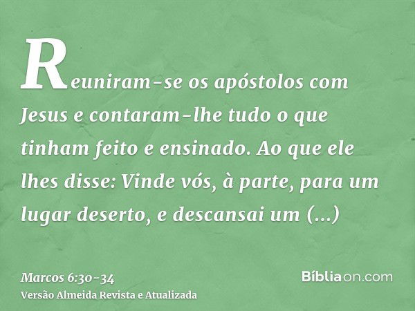 Reuniram-se os apóstolos com Jesus e contaram-lhe tudo o que tinham feito e ensinado.Ao que ele lhes disse: Vinde vós, à parte, para um lugar deserto, e descans