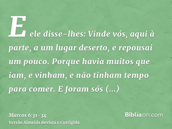 E ele disse-lhes: Vinde vós, aqui à parte, a um lugar deserto, e repousai um pouco. Porque havia muitos que iam, e vinham, e não tinham tempo para comer.E foram