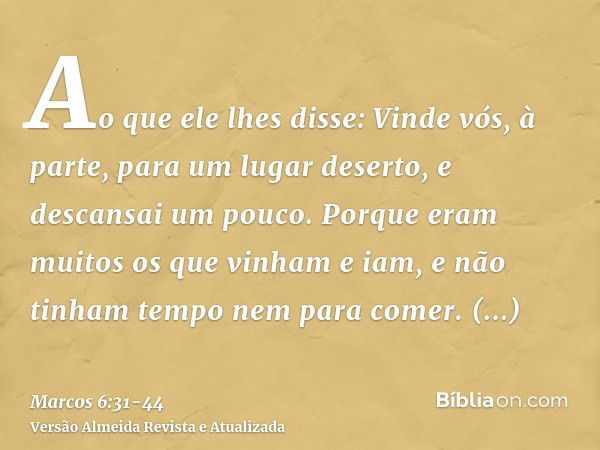 Ao que ele lhes disse: Vinde vós, à parte, para um lugar deserto, e descansai um pouco. Porque eram muitos os que vinham e iam, e não tinham tempo nem para come