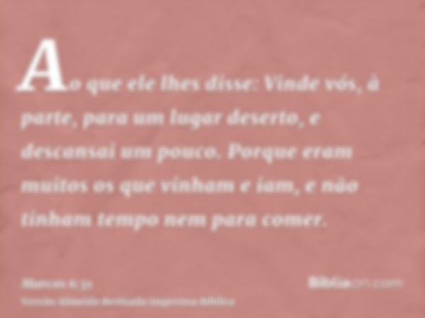 Ao que ele lhes disse: Vinde vós, à parte, para um lugar deserto, e descansai um pouco. Porque eram muitos os que vinham e iam, e não tinham tempo nem para come