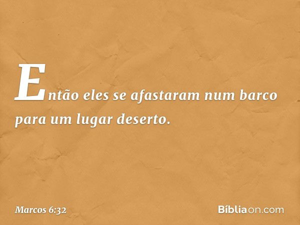 Então eles se afastaram num barco para um lugar deserto. -- Marcos 6:32