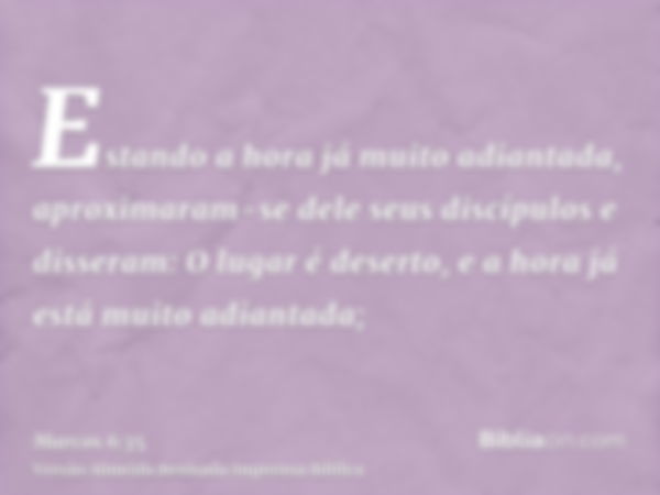 Estando a hora já muito adiantada, aproximaram-se dele seus discípulos e disseram: O lugar é deserto, e a hora já está muito adiantada;