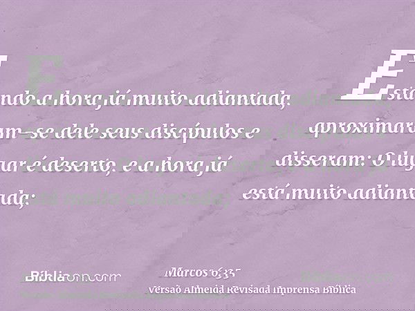Estando a hora já muito adiantada, aproximaram-se dele seus discípulos e disseram: O lugar é deserto, e a hora já está muito adiantada;
