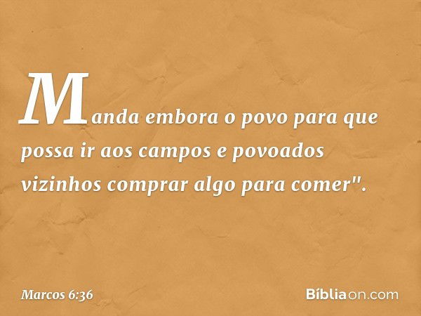 Manda embora o povo para que possa ir aos campos e povoados vizinhos comprar algo para comer". -- Marcos 6:36