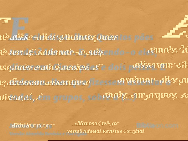 E ele disse-lhes: Quantos pães tendes? Ide ver. E, sabendo-o eles, disseram: Cinco pães e dois peixes.E ordenou-lhes que fizessem assentar a todos, em grupos, s