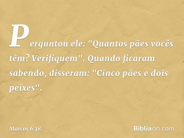 Perguntou ele: "Quantos pães vocês têm? Verifiquem".
Quando ficaram sabendo, disseram: "Cinco pães e dois peixes". -- Marcos 6:38