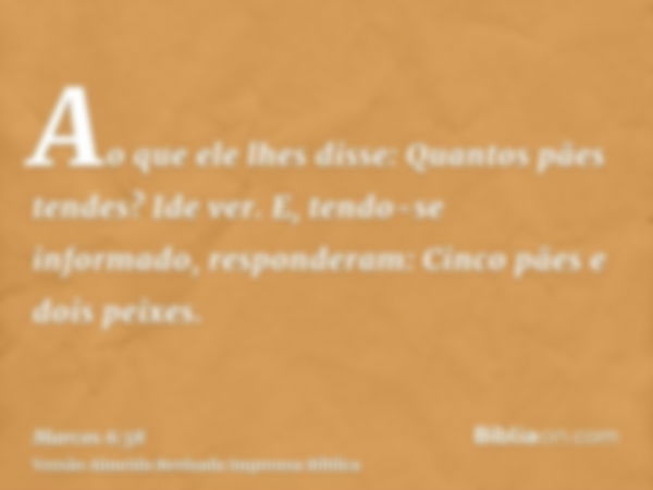 Ao que ele lhes disse: Quantos pães tendes? Ide ver. E, tendo-se informado, responderam: Cinco pães e dois peixes.