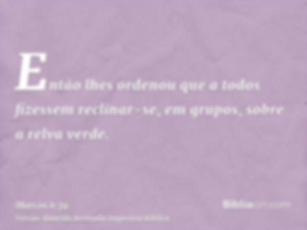 Então lhes ordenou que a todos fizessem reclinar-se, em grupos, sobre a relva verde.