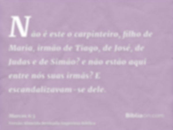 Não é este o carpinteiro, filho de Maria, irmão de Tiago, de José, de Judas e de Simão? e não estão aqui entre nós suas irmãs? E escandalizavam-se dele.