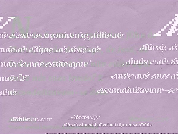 Não é este o carpinteiro, filho de Maria, irmão de Tiago, de José, de Judas e de Simão? e não estão aqui entre nós suas irmãs? E escandalizavam-se dele.