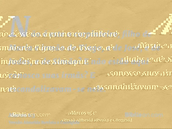 Não é este o carpinteiro, filho de Maria e irmão de Tiago, e de José, e de Judas, e de Simão? E não estão aqui conosco suas irmãs? E escandalizavam-se nele.
