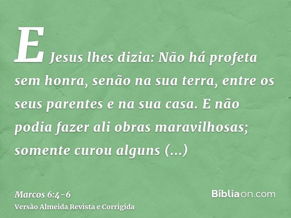 E Jesus lhes dizia: Não há profeta sem honra, senão na sua terra, entre os seus parentes e na sua casa.E não podia fazer ali obras maravilhosas; somente curou a