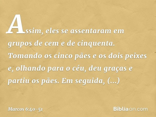 Assim, eles se assentaram em grupos de cem e de cinquenta. Tomando os cinco pães e os dois peixes e, olhando para o céu, deu graças e partiu os pães. Em seguida