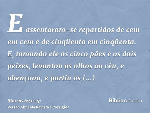 E assentaram-se repartidos de cem em cem e de cinqüenta em cinqüenta.E, tomando ele os cinco pães e os dois peixes, levantou os olhos ao céu, e abençoou, e part