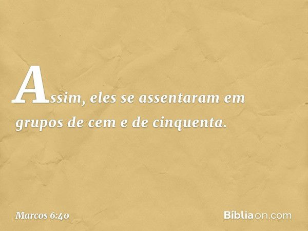 Assim, eles se assentaram em grupos de cem e de cinquenta. -- Marcos 6:40