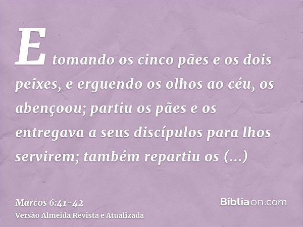 E tomando os cinco pães e os dois peixes, e erguendo os olhos ao céu, os abençoou; partiu os pães e os entregava a seus discípulos para lhos servirem; também re