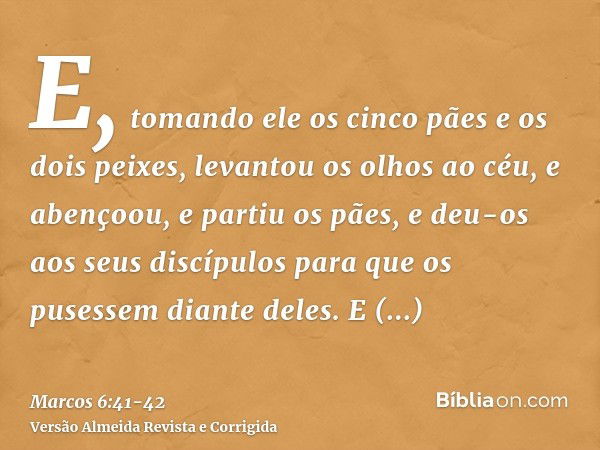 E, tomando ele os cinco pães e os dois peixes, levantou os olhos ao céu, e abençoou, e partiu os pães, e deu-os aos seus discípulos para que os pusessem diante 