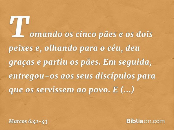 Tomando os cinco pães e os dois peixes e, olhando para o céu, deu graças e partiu os pães. Em seguida, entregou-os aos seus discípulos para que os servissem ao 