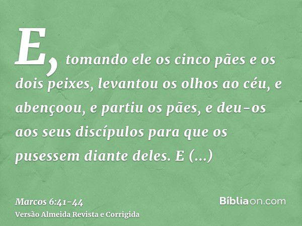 E, tomando ele os cinco pães e os dois peixes, levantou os olhos ao céu, e abençoou, e partiu os pães, e deu-os aos seus discípulos para que os pusessem diante 