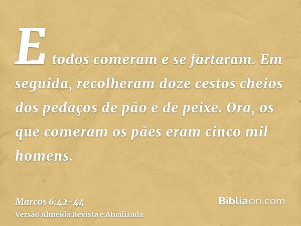 E todos comeram e se fartaram.Em seguida, recolheram doze cestos cheios dos pedaços de pão e de peixe.Ora, os que comeram os pães eram cinco mil homens.