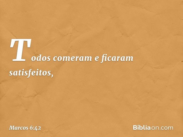 Todos comeram e ficaram satisfeitos, -- Marcos 6:42