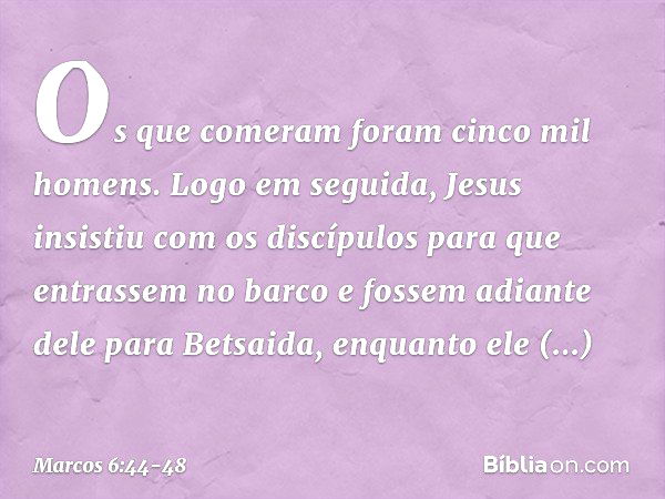 Os que comeram foram cinco mil homens. Logo em seguida, Jesus insistiu com os discípulos para que entrassem no barco e fossem adiante dele para Betsaida, enquan