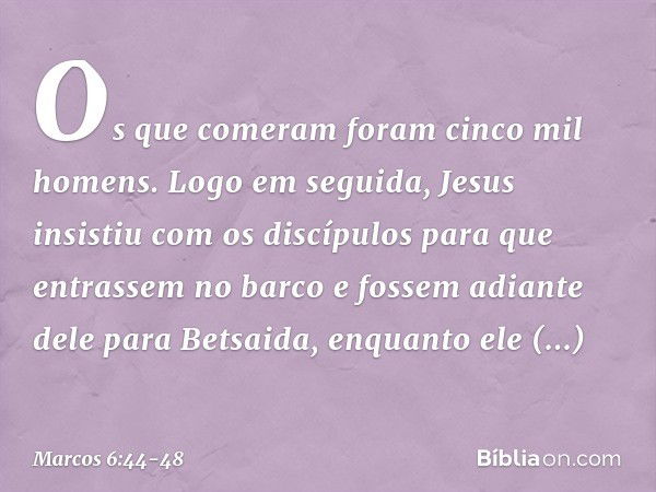 Os que comeram foram cinco mil homens. Logo em seguida, Jesus insistiu com os discípulos para que entrassem no barco e fossem adiante dele para Betsaida, enquan