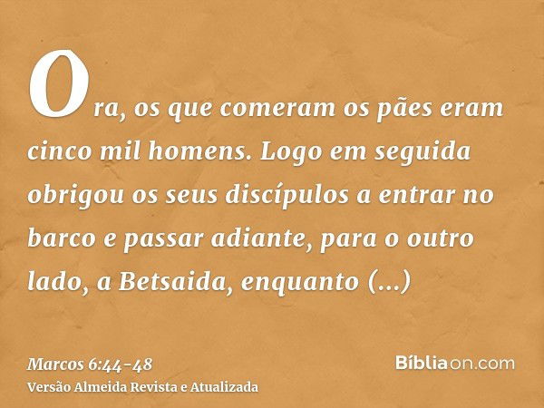 Ora, os que comeram os pães eram cinco mil homens.Logo em seguida obrigou os seus discípulos a entrar no barco e passar adiante, para o outro lado, a Betsaida, 