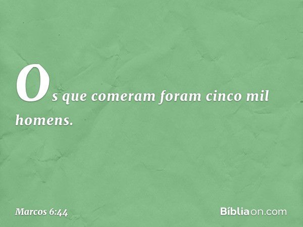 Os que comeram foram cinco mil homens. -- Marcos 6:44