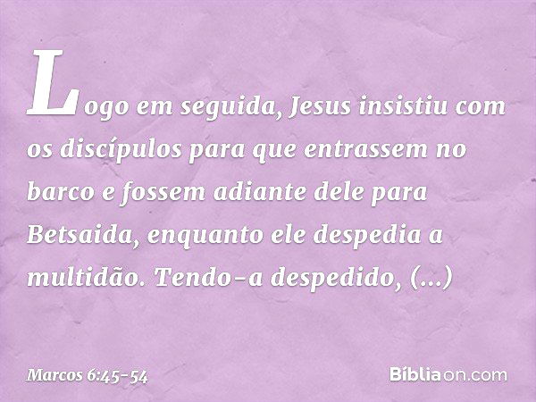 Logo em seguida, Jesus insistiu com os discípulos para que entrassem no barco e fossem adiante dele para Betsaida, enquanto ele despedia a multidão. Tendo-a des