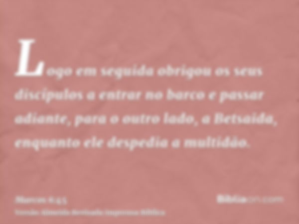 Logo em seguida obrigou os seus discípulos a entrar no barco e passar adiante, para o outro lado, a Betsaida, enquanto ele despedia a multidão.