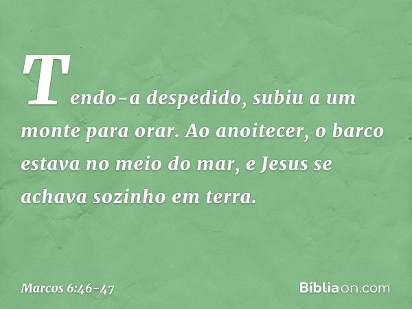 Tendo-a despedido, subiu a um monte para orar. Ao anoitecer, o barco estava no meio do mar, e Jesus se achava sozinho em terra. -- Marcos 6:46-47