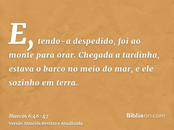 E, tendo-a despedido, foi ao monte para orar.Chegada a tardinha, estava o barco no meio do mar, e ele sozinho em terra.