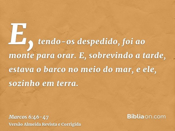 E, tendo-os despedido, foi ao monte para orar.E, sobrevindo a tarde, estava o barco no meio do mar, e ele, sozinho em terra.