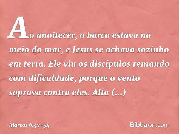 Ao anoitecer, o barco estava no meio do mar, e Jesus se achava sozinho em terra. Ele viu os discípulos remando com dificuldade, porque o vento soprava contra el