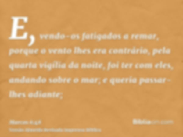 E, vendo-os fatigados a remar, porque o vento lhes era contrário, pela quarta vigília da noite, foi ter com eles, andando sobre o mar; e queria passar-lhes adia