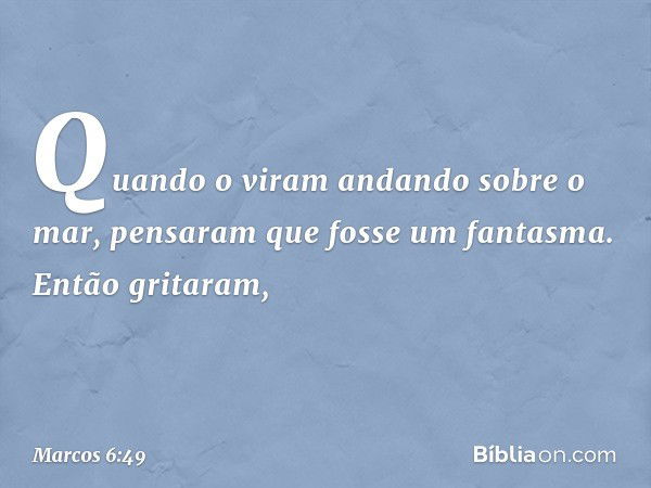 Quando o viram andando sobre o mar, pensaram que fosse um fantasma. Então gritaram, -- Marcos 6:49