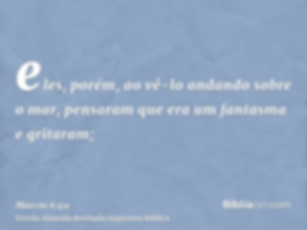 eles, porém, ao vê-lo andando sobre o mar, pensaram que era um fantasma e gritaram;