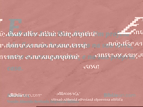 Então Jesus lhes dizia: Um profeta não fica sem honra senão na sua terra, entre os seus parentes, e na sua própria casa.