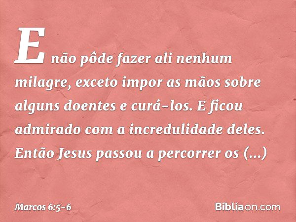 E não pôde fazer ali nenhum milagre, exceto impor as mãos sobre alguns doentes e curá-los. E ficou admirado com a incredulidade deles.
Então Jesus passou a perc