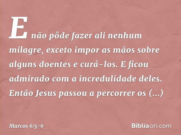 E não pôde fazer ali nenhum milagre, exceto impor as mãos sobre alguns doentes e curá-los. E ficou admirado com a incredulidade deles.
Então Jesus passou a perc