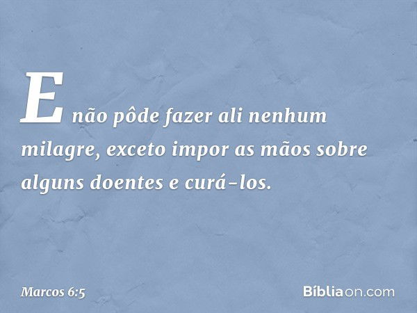 E não pôde fazer ali nenhum milagre, exceto impor as mãos sobre alguns doentes e curá-los. -- Marcos 6:5