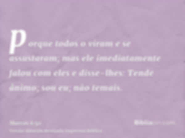 porque todos o viram e se assustaram; mas ele imediatamente falou com eles e disse-lhes: Tende ânimo; sou eu; não temais.