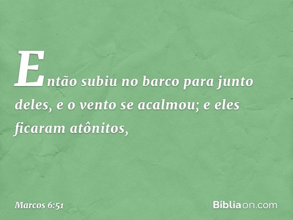 Então subiu no barco para junto deles, e o vento se acalmou; e eles ficaram atônitos, -- Marcos 6:51