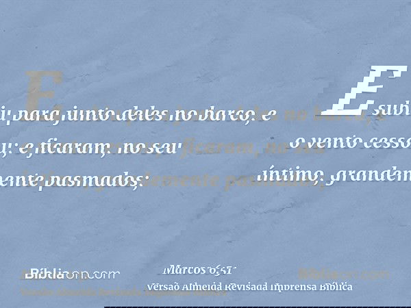 E subiu para junto deles no barco, e o vento cessou; e ficaram, no seu íntimo, grandemente pasmados;