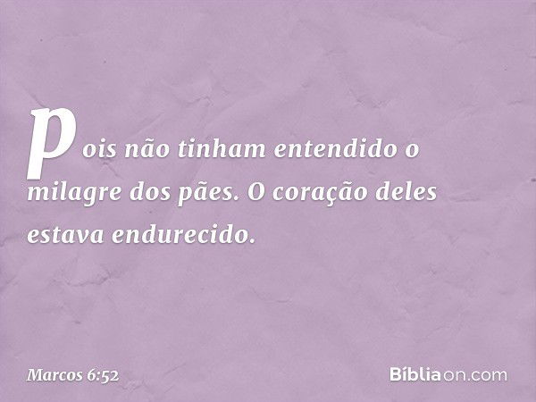 pois não tinham entendido o milagre dos pães. O coração deles estava endurecido. -- Marcos 6:52