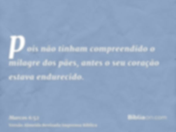 pois não tinham compreendido o milagre dos pães, antes o seu coração estava endurecido.